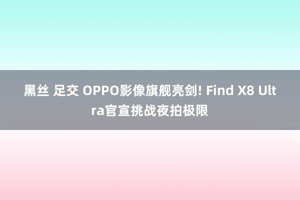 黑丝 足交 OPPO影像旗舰亮剑! Find X8 Ultra官宣挑战夜拍极限