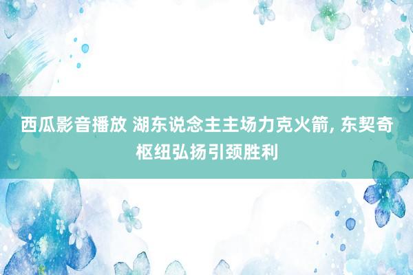 西瓜影音播放 湖东说念主主场力克火箭, 东契奇枢纽弘扬引颈胜利