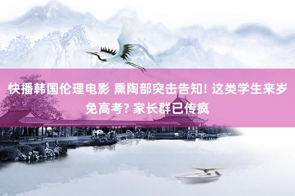 快播韩国伦理电影 熏陶部突击告知! 这类学生来岁免高考? 家长群已传疯