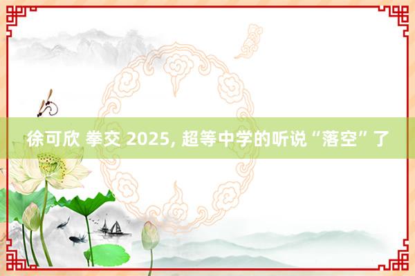 徐可欣 拳交 2025, 超等中学的听说“落空”了