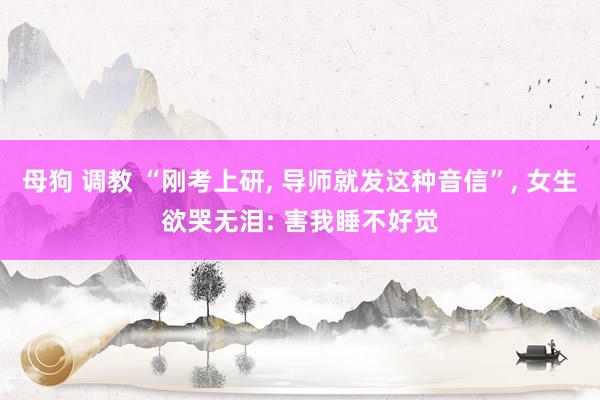 母狗 调教 “刚考上研, 导师就发这种音信”, 女生欲哭无泪: 害我睡不好觉