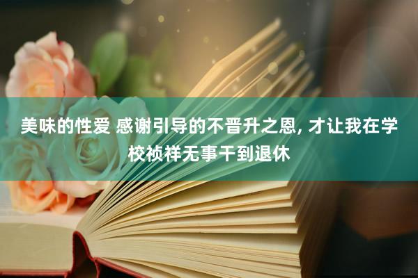 美味的性爱 感谢引导的不晋升之恩, 才让我在学校祯祥无事干到退休