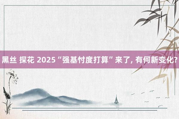 黑丝 探花 2025“强基忖度打算”来了, 有何新变化?