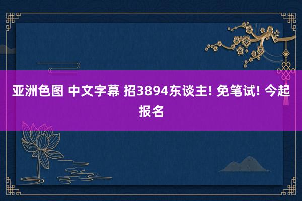 亚洲色图 中文字幕 招3894东谈主! 免笔试! 今起报名