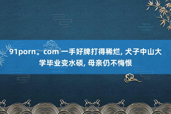 91porn。com 一手好牌打得稀烂, 犬子中山大学毕业变水硕, 母亲仍不悔恨