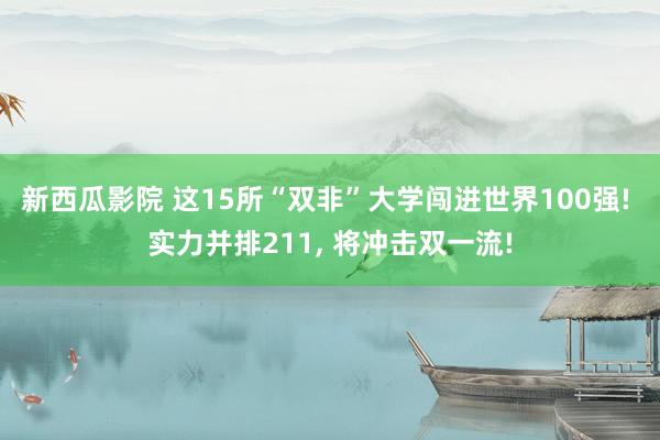 新西瓜影院 这15所“双非”大学闯进世界100强! 实力并排211, 将冲击双一