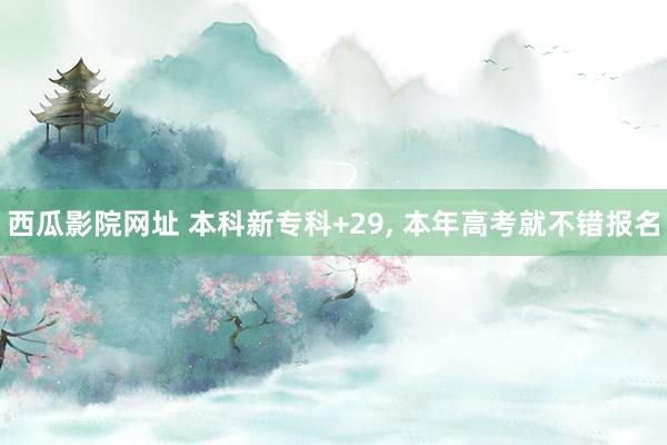 西瓜影院网址 本科新专科+29, 本年高考就不错报名