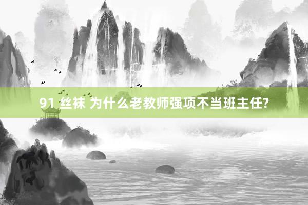 91 丝袜 为什么老教师强项不当班主任?