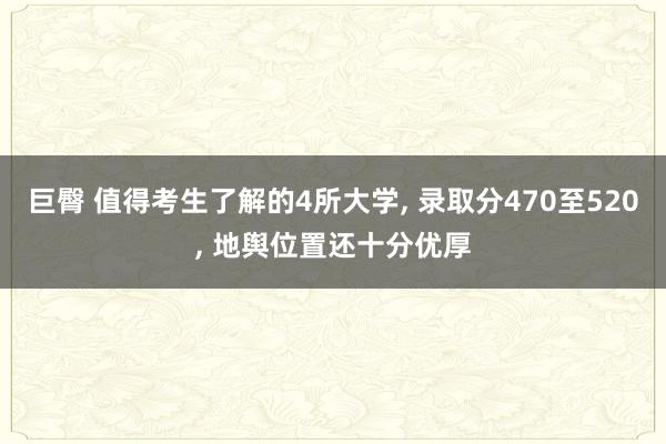 巨臀 值得考生了解的4所大学, 录取分470至520, 地舆位置还十分优厚