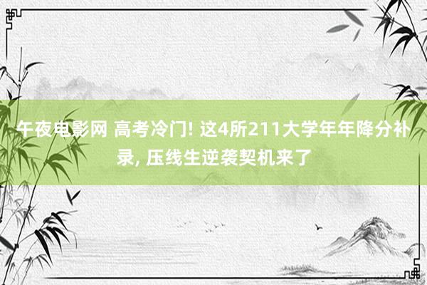午夜电影网 高考冷门! 这4所211大学年年降分补录, 压线生逆袭契机来了