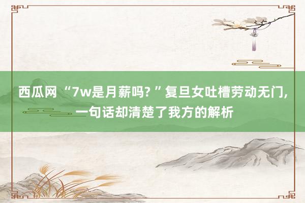 西瓜网 “7w是月薪吗? ”复旦女吐槽劳动无门, 一句话却清楚了我方的解析