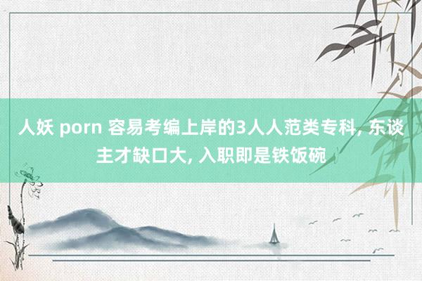 人妖 porn 容易考编上岸的3人人范类专科, 东谈主才缺口大, 入职即是铁饭碗