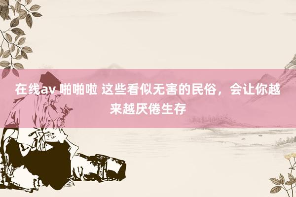在线av 啪啪啦 这些看似无害的民俗，会让你越来越厌倦生存