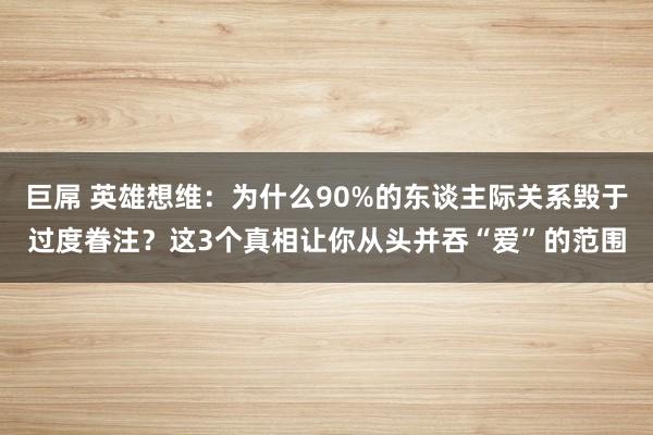 巨屌 英雄想维：为什么90%的东谈主际关系毁于过度眷注？这3个真相让你从头并吞“