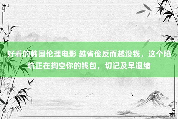 好看的韩国伦理电影 越省俭反而越没钱，这个陷坑正在掏空你的钱包，切记及早退缩