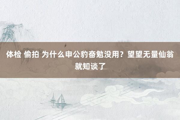 体检 偷拍 为什么申公豹奋勉没用？望望无量仙翁就知谈了