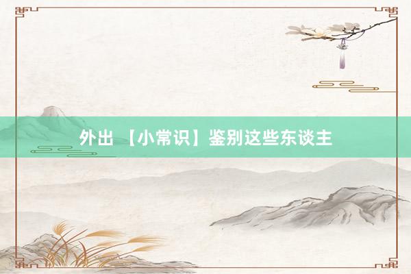外出 【小常识】鉴别这些东谈主