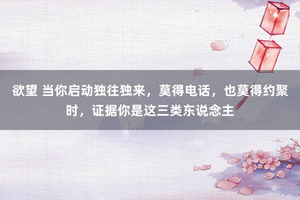 欲望 当你启动独往独来，莫得电话，也莫得约聚时，证据你是这三类东说念主