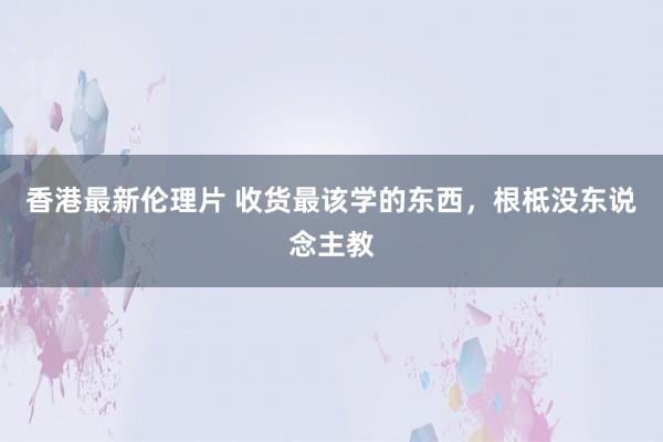 香港最新伦理片 收货最该学的东西，根柢没东说念主教