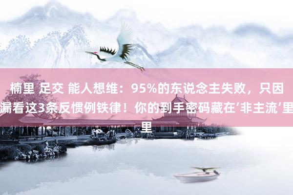 楠里 足交 能人想维：95%的东说念主失败，只因漏看这3条反惯例铁律！你的到手密码藏在‘非主流’里