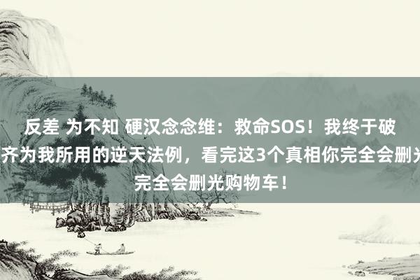 反差 为不知 硬汉念念维：救命SOS！我终于破解了万物齐为我所用的逆天法例，看完