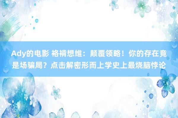 Ady的电影 袼褙想维：颠覆领略！你的存在竟是场骗局？点击解密形而上学史上最烧脑