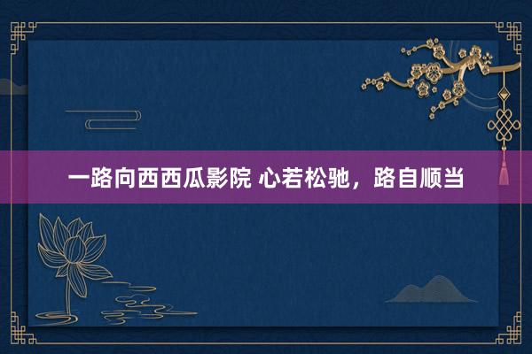 一路向西西瓜影院 心若松驰，路自顺当