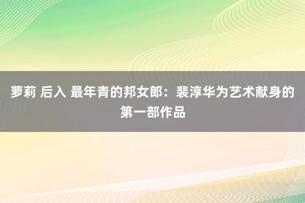 萝莉 后入 最年青的邦女郎：裴淳华为艺术献身的第一部作品