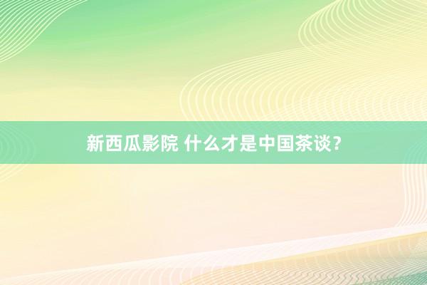 新西瓜影院 什么才是中国茶谈？