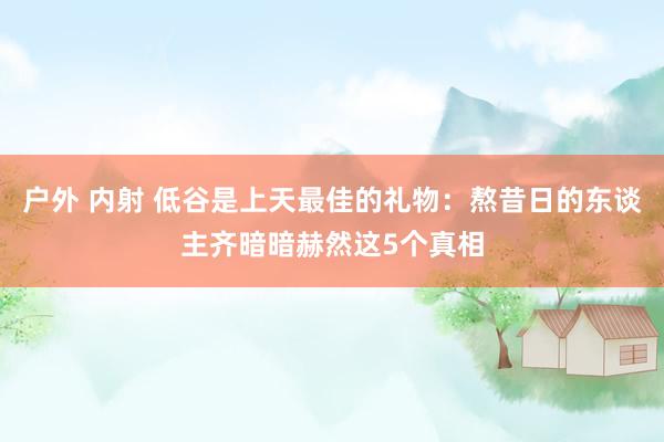 户外 内射 低谷是上天最佳的礼物：熬昔日的东谈主齐暗暗赫然这5个真相