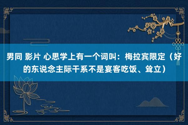 男同 影片 心思学上有一个词叫：梅拉宾限定（好的东说念主际干系不是宴客吃饭、耸立）