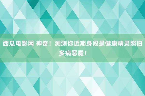 西瓜电影网 神奇！测测你近期身段是健康精灵照旧多病恶魔！