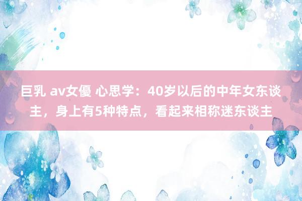 巨乳 av女優 心思学：40岁以后的中年女东谈主，身上有5种特点，看起来相称迷东