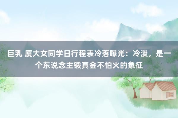 巨乳 厦大女同学日行程表冷落曝光：冷淡，是一个东说念主锻真金不怕火的象征