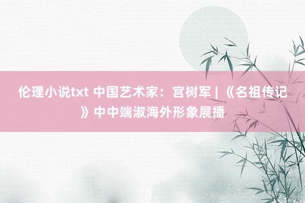 伦理小说txt 中国艺术家：宫树军 | 《名祖传记》中中端淑海外形象展播