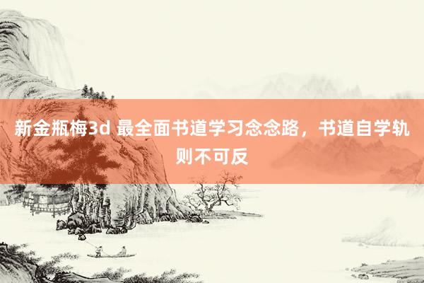 新金瓶梅3d 最全面书道学习念念路，书道自学轨则不可反