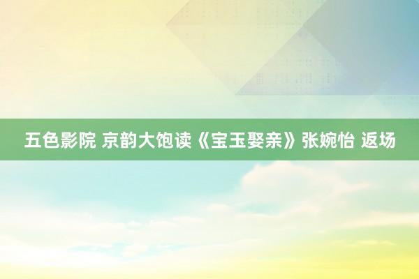 五色影院 京韵大饱读《宝玉娶亲》张婉怡 返场