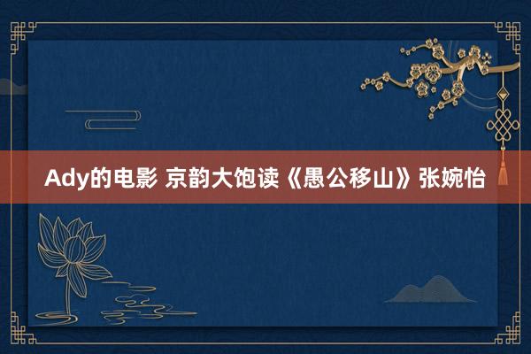 Ady的电影 京韵大饱读《愚公移山》张婉怡