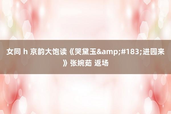 女同 h 京韵大饱读《哭黛玉&#183;进园来》张婉茹 返场