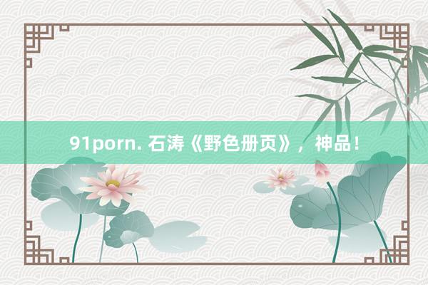 91porn. 石涛《野色册页》，神品！