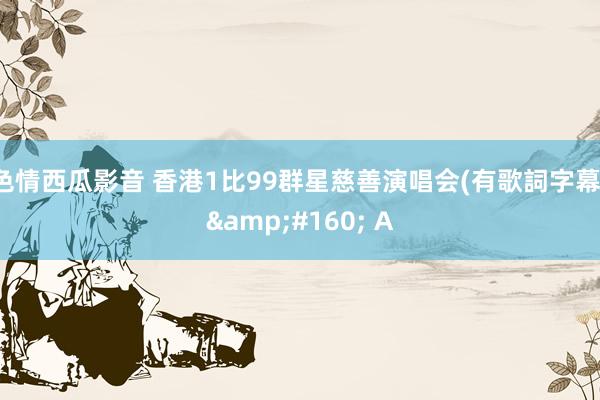 色情西瓜影音 香港1比99群星慈善演唱会(有歌詞字幕)&#160; A