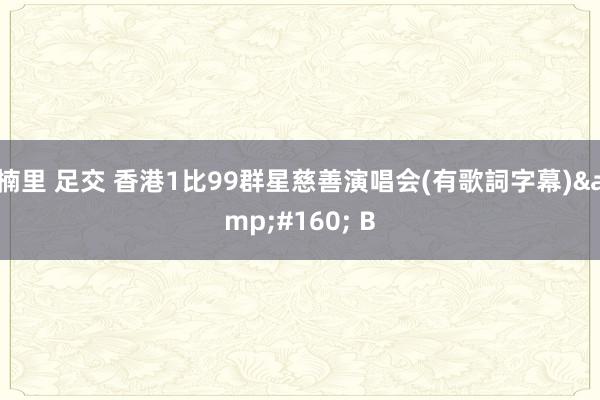楠里 足交 香港1比99群星慈善演唱会(有歌詞字幕)&#160; B