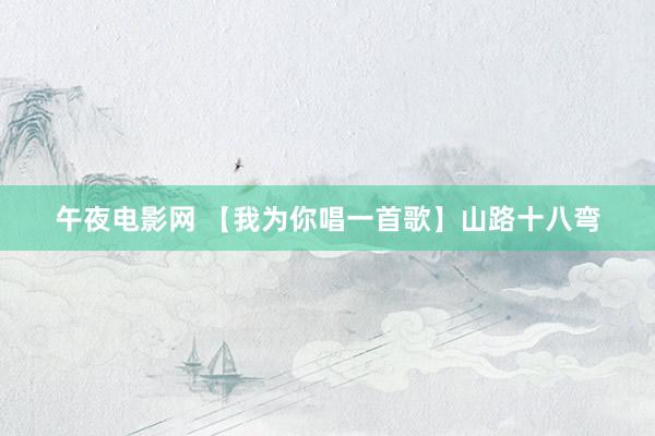 午夜电影网 【我为你唱一首歌】山路十八弯