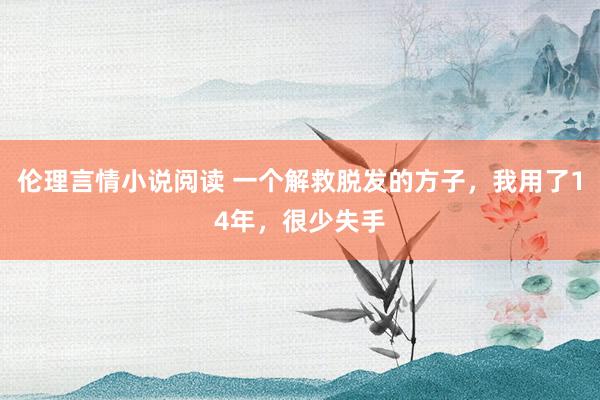 伦理言情小说阅读 一个解救脱发的方子，我用了14年，很少失手