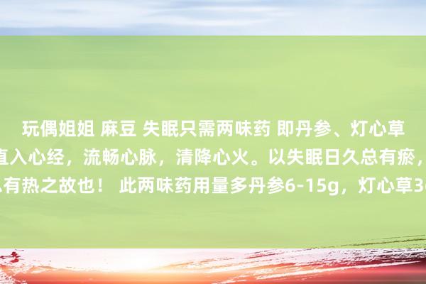 玩偶姐姐 麻豆 失眠只需两味药 即丹参、灯心草。 这两味药宅心明了，直入心经，流