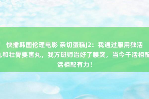快播韩国伦理电影 亲切蛋糕J2：我通过服用独活寄生丸和壮骨要害丸，我方班师治好了