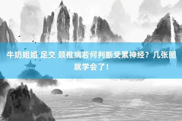 牛奶姐姐 足交 颈椎病若何判断受累神经？几张图就学会了！