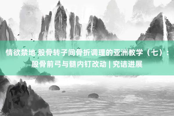 情欲禁地 股骨转子间骨折调理的亚洲教学（七）：股骨前弓与髓内钉改动 | 究诘进展