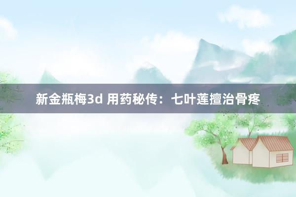 新金瓶梅3d 用药秘传：七叶莲擅治骨疼