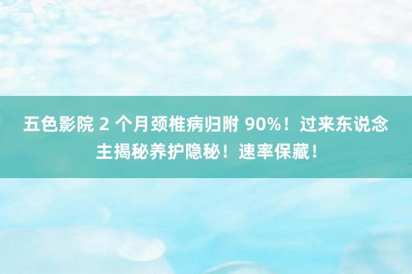 五色影院 2 个月颈椎病归附 90%！过来东说念主揭秘养护隐秘！速率保藏！